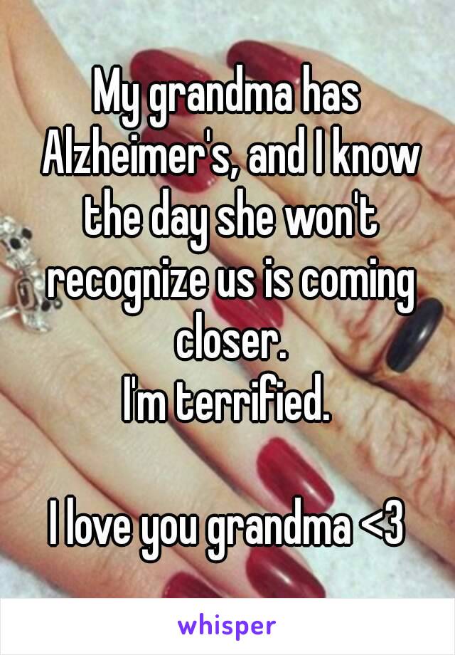 My grandma has Alzheimer's, and I know the day she won't recognize us is coming closer.
I'm terrified.

I love you grandma <3