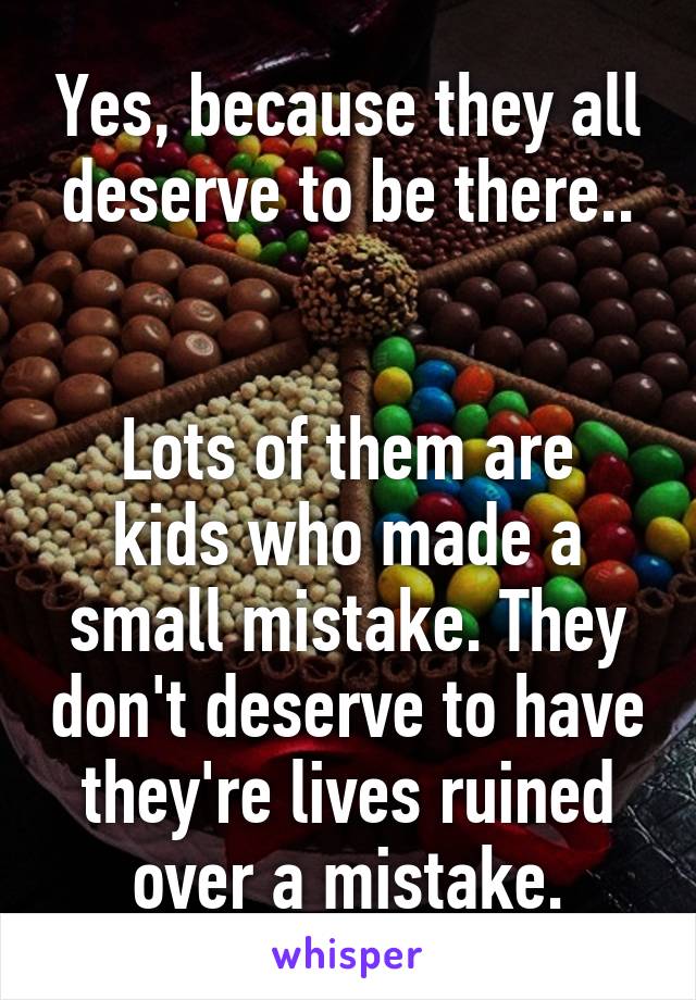 Yes, because they all deserve to be there..


Lots of them are kids who made a small mistake. They don't deserve to have they're lives ruined over a mistake.