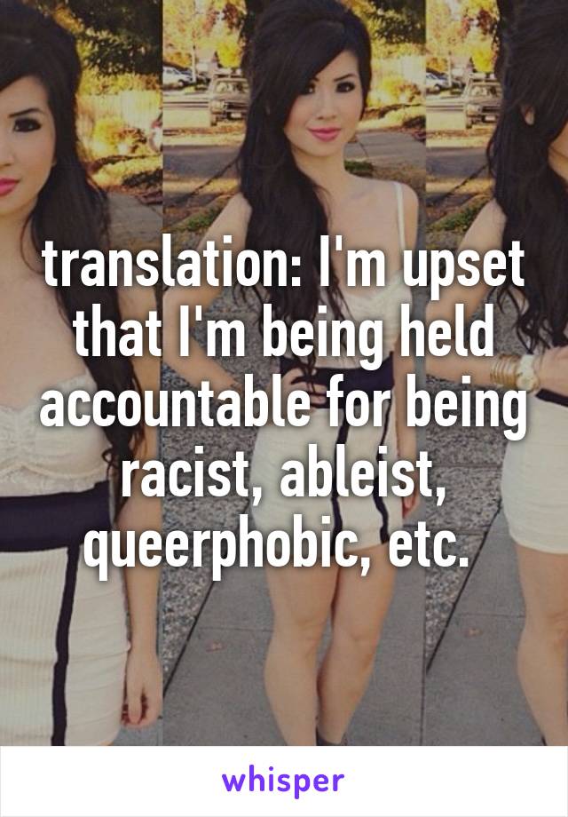 translation: I'm upset that I'm being held accountable for being racist, ableist, queerphobic, etc. 