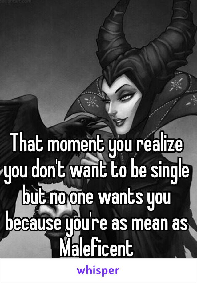 That moment you realize you don't want to be single but no one wants you  because you're as mean as Maleficent