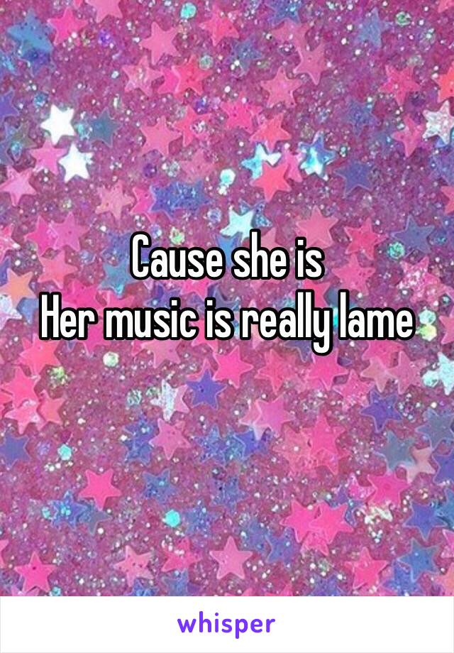 Cause she is
Her music is really lame
