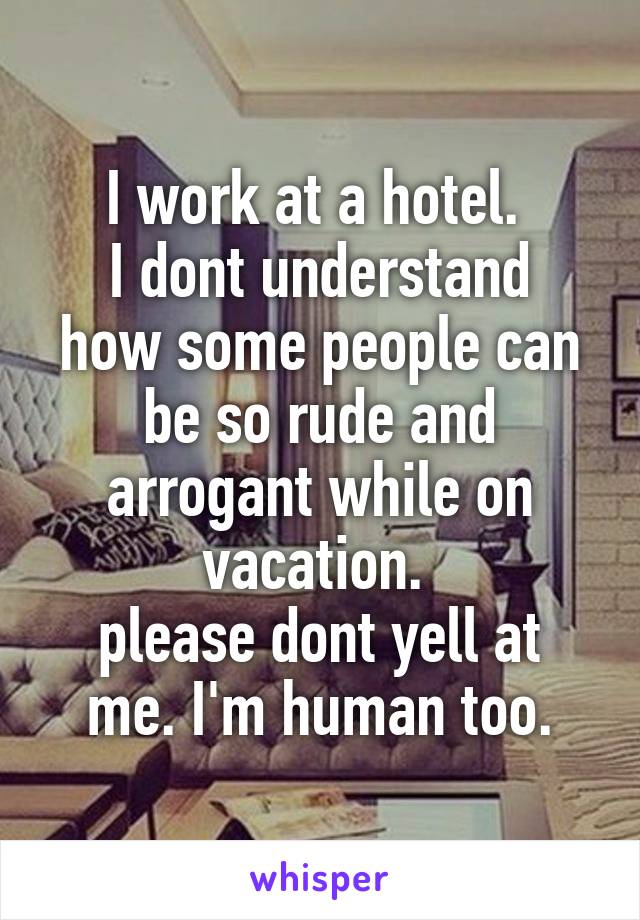 I work at a hotel. 
I dont understand how some people can be so rude and arrogant while on vacation. 
please dont yell at me. I'm human too.