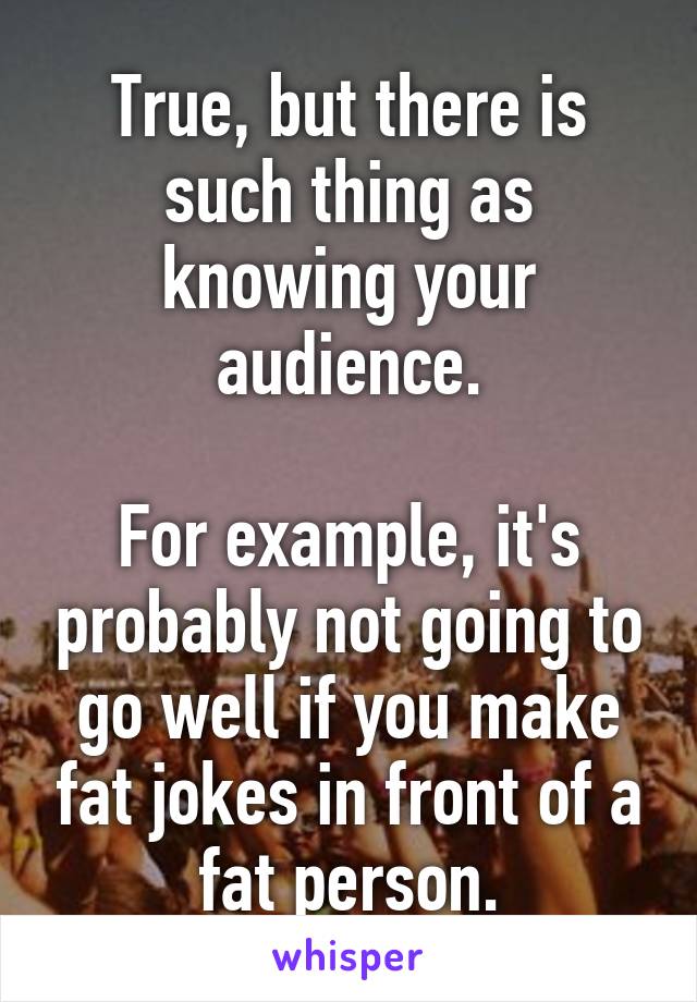 True, but there is such thing as knowing your audience.

For example, it's probably not going to go well if you make fat jokes in front of a fat person.