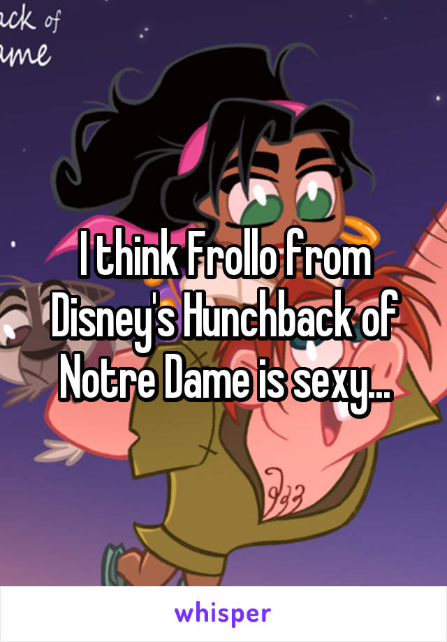 I think Frollo from Disney's Hunchback of Notre Dame is sexy...