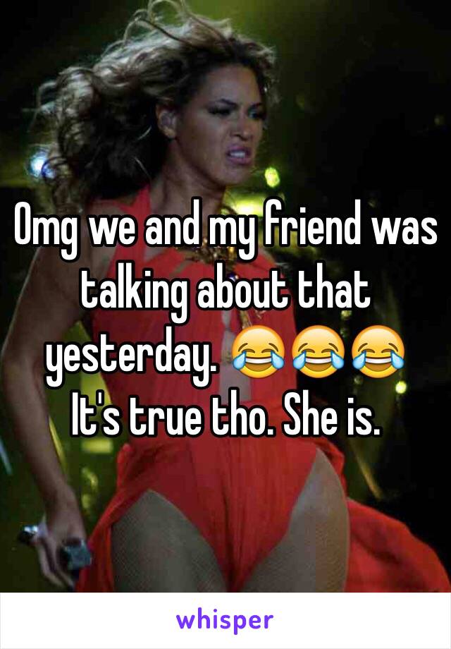 Omg we and my friend was talking about that yesterday. 😂😂😂
It's true tho. She is.