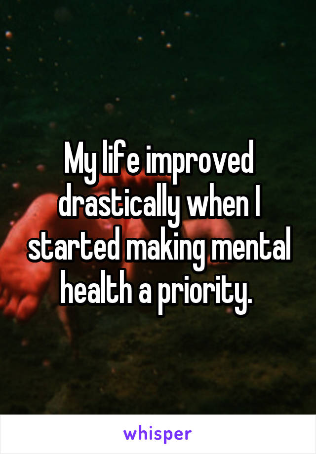 My life improved drastically when I started making mental health a priority. 