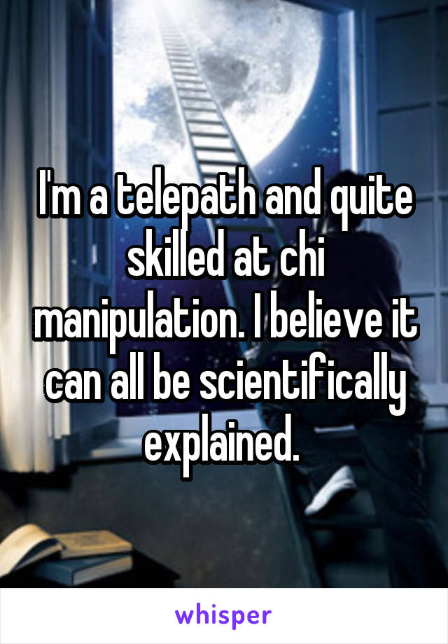 I'm a telepath and quite skilled at chi manipulation. I believe it can all be scientifically explained. 