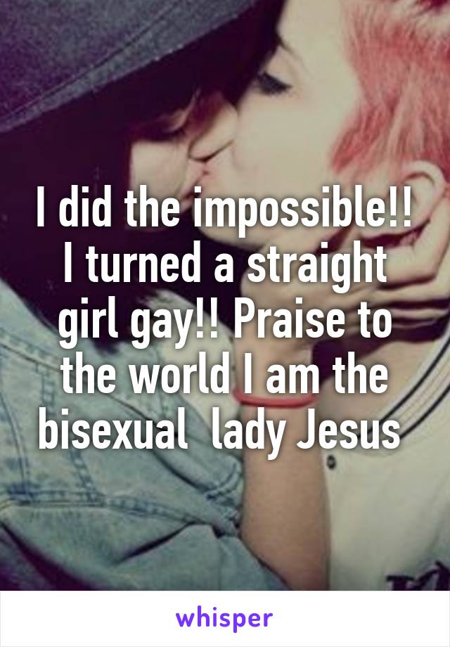 I did the impossible!! I turned a straight girl gay!! Praise to the world I am the bisexual  lady Jesus 