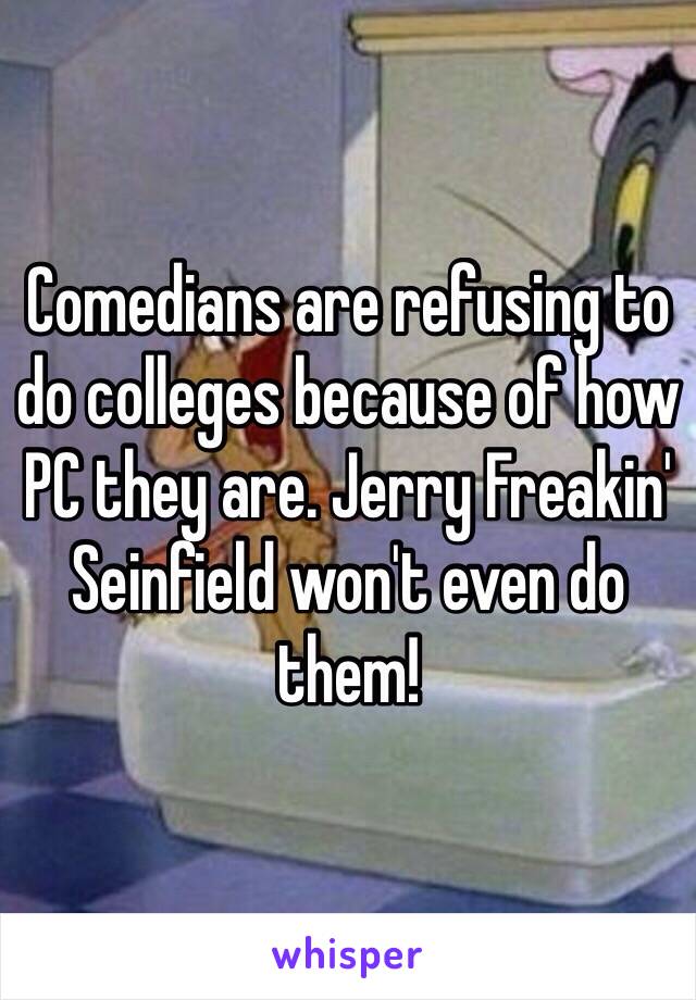 Comedians are refusing to do colleges because of how PC they are. Jerry Freakin' Seinfield won't even do them!