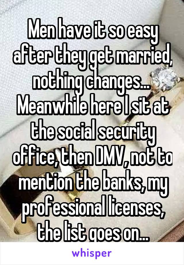 Men have it so easy after they get married, nothing changes... 
Meanwhile here I sit at the social security office, then DMV, not to mention the banks, my professional licenses, the list goes on...