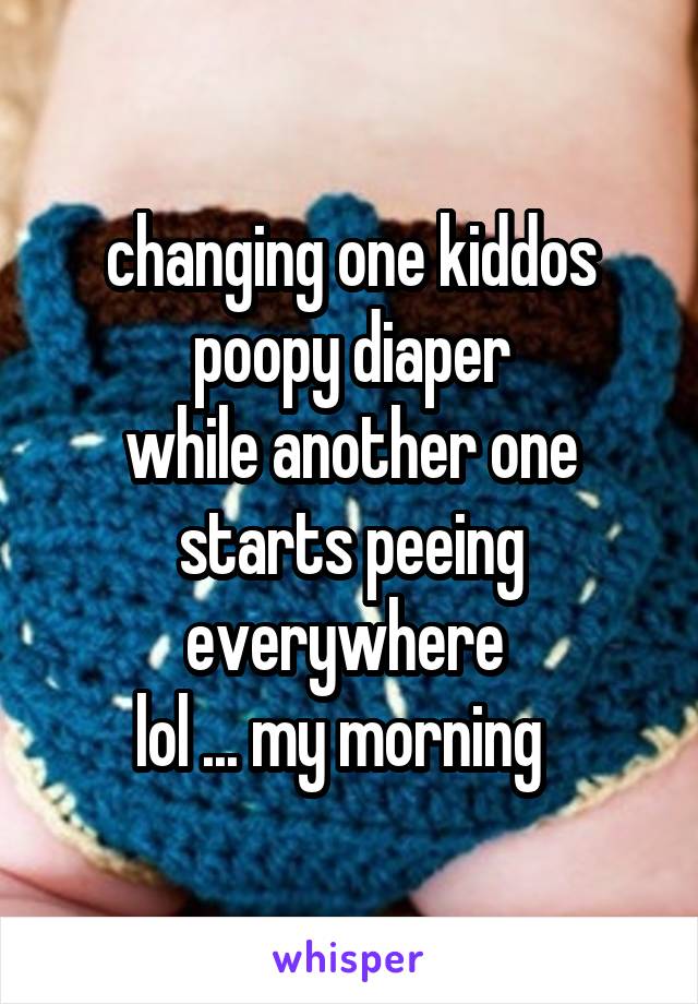 changing one kiddos poopy diaper
while another one starts peeing everywhere 
lol ... my morning  