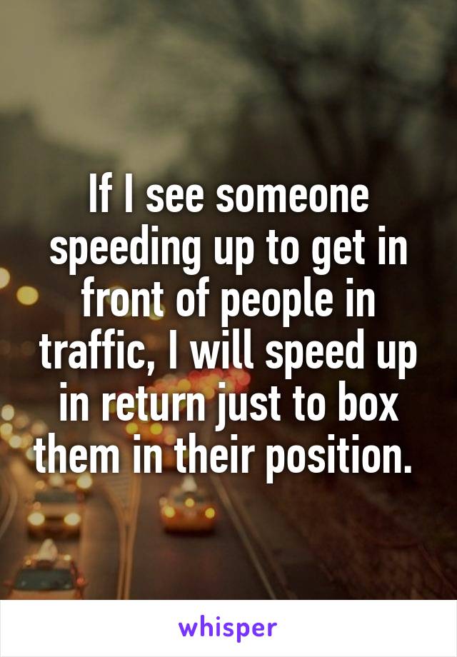 If I see someone speeding up to get in front of people in traffic, I will speed up in return just to box them in their position. 