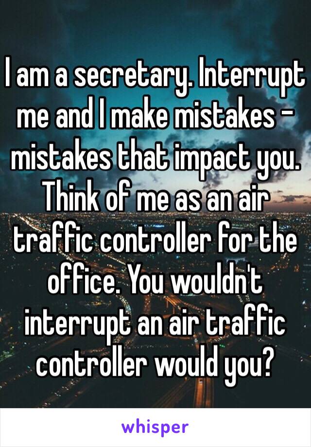 I am a secretary. Interrupt me and I make mistakes - mistakes that impact you. Think of me as an air traffic controller for the office. You wouldn't interrupt an air traffic controller would you?