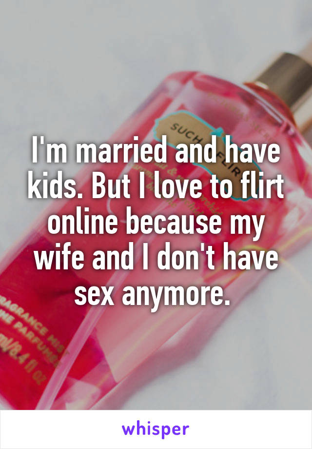 I'm married and have kids. But I love to flirt online because my wife and I don't have sex anymore. 
