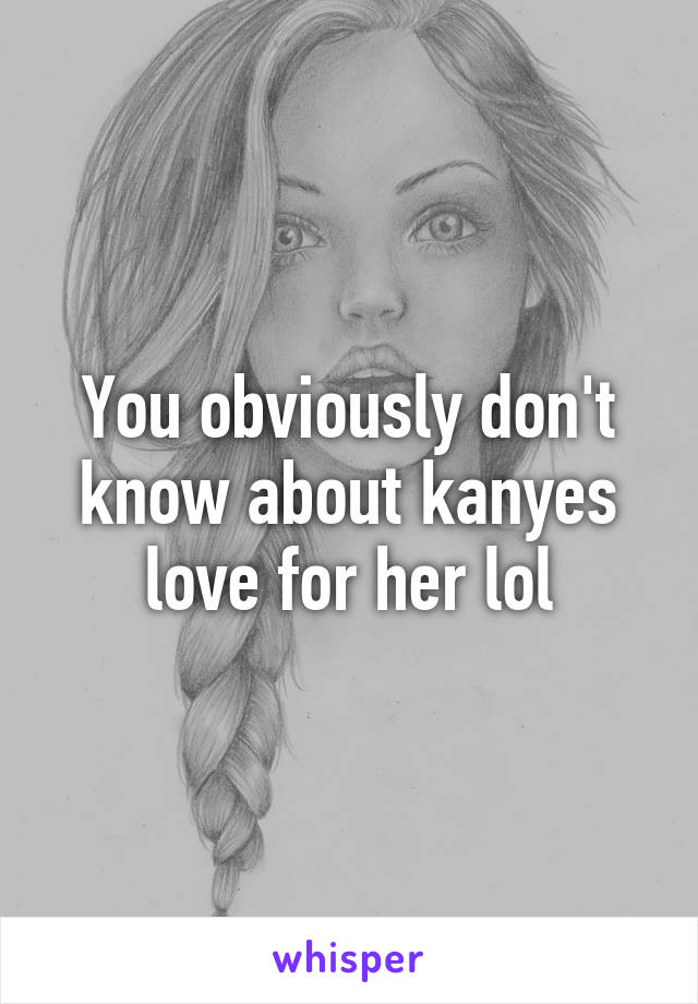 You obviously don't know about kanyes love for her lol