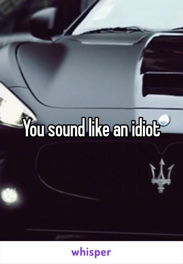 You sound like an idiot 