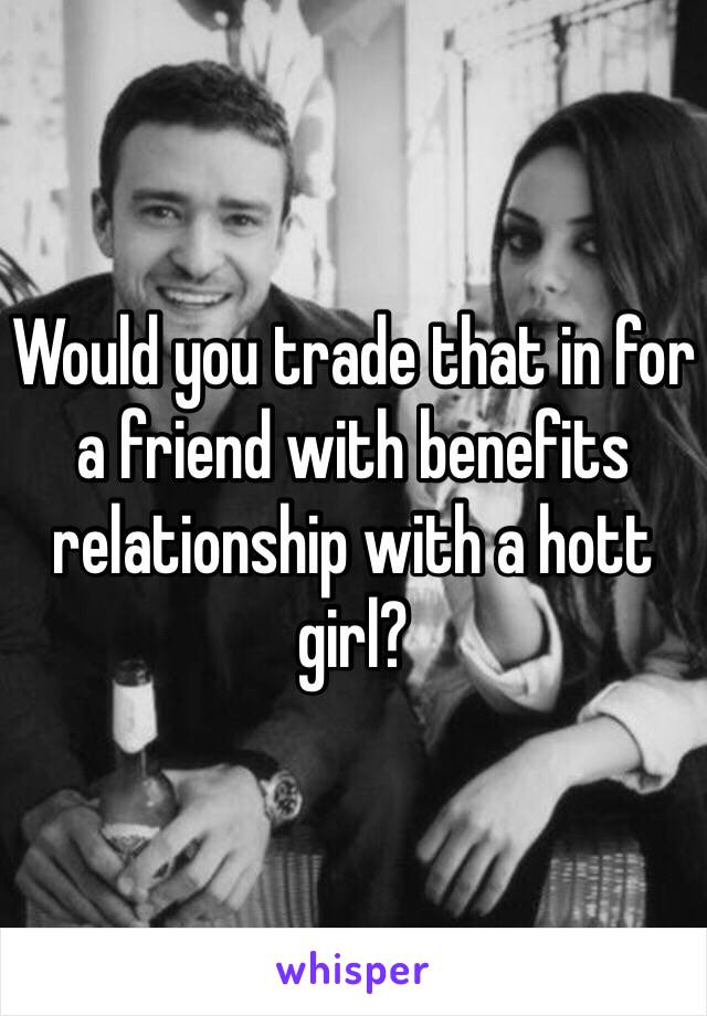 Would you trade that in for a friend with benefits relationship with a hott girl?