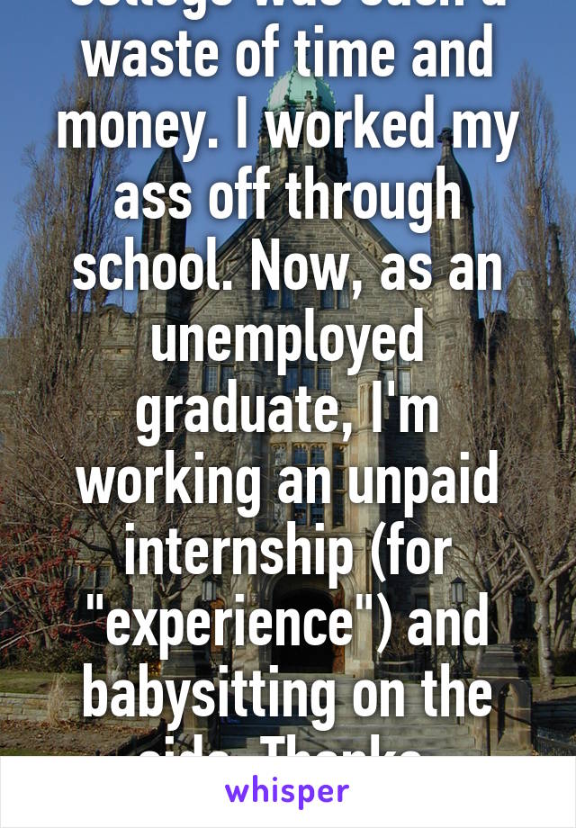 College was such a waste of time and money. I worked my ass off through school. Now, as an unemployed graduate, I'm working an unpaid internship (for "experience") and babysitting on the side. Thanks, America.