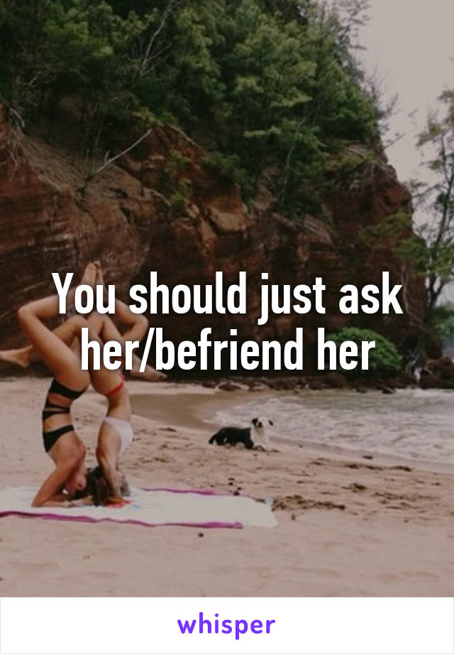 You should just ask her/befriend her