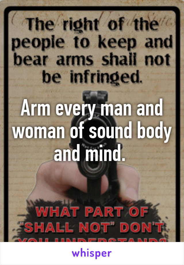 Arm every man and woman of sound body and mind. 