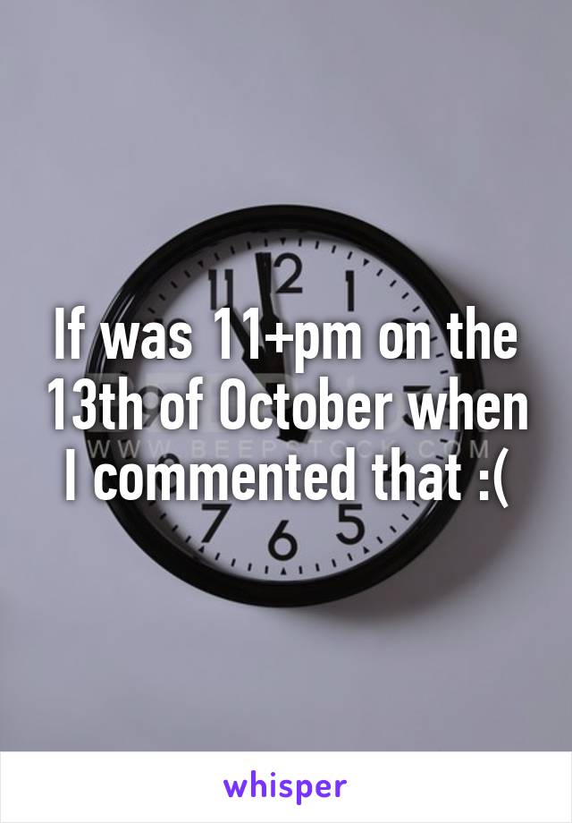 If was 11+pm on the 13th of October when I commented that :(