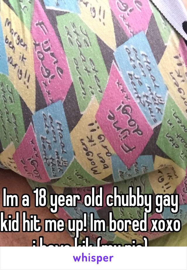 Im a 18 year old chubby gay kid hit me up! Im bored xoxo i have kik (my pic) 