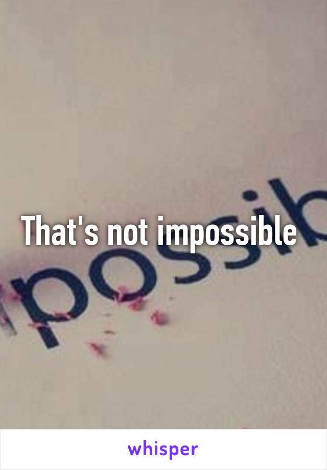 That's not impossible 