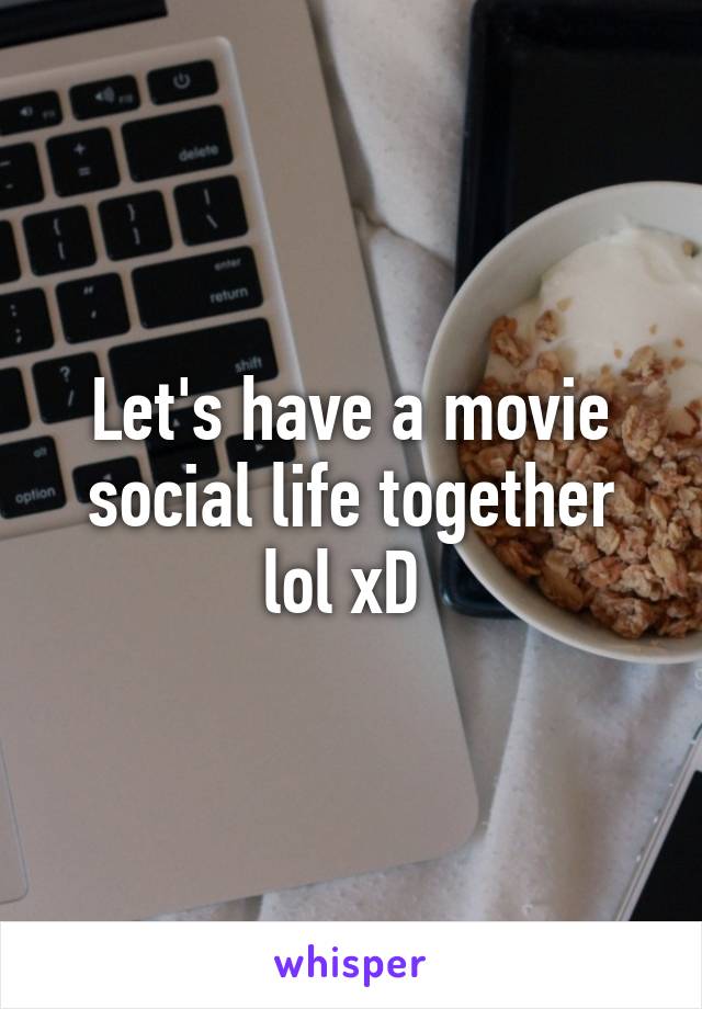 Let's have a movie social life together lol xD 