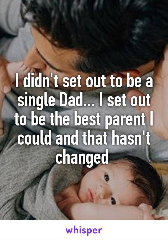 I didn't set out to be a single Dad... I set out to be the best parent I could and that hasn't changed 