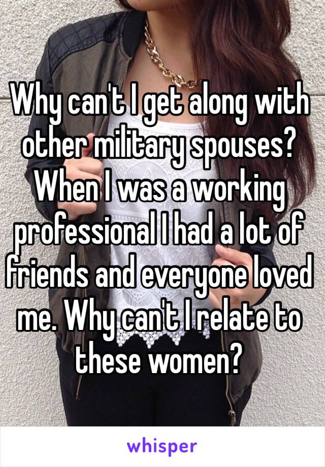 Why can't I get along with other military spouses? When I was a working professional I had a lot of friends and everyone loved me. Why can't I relate to these women?