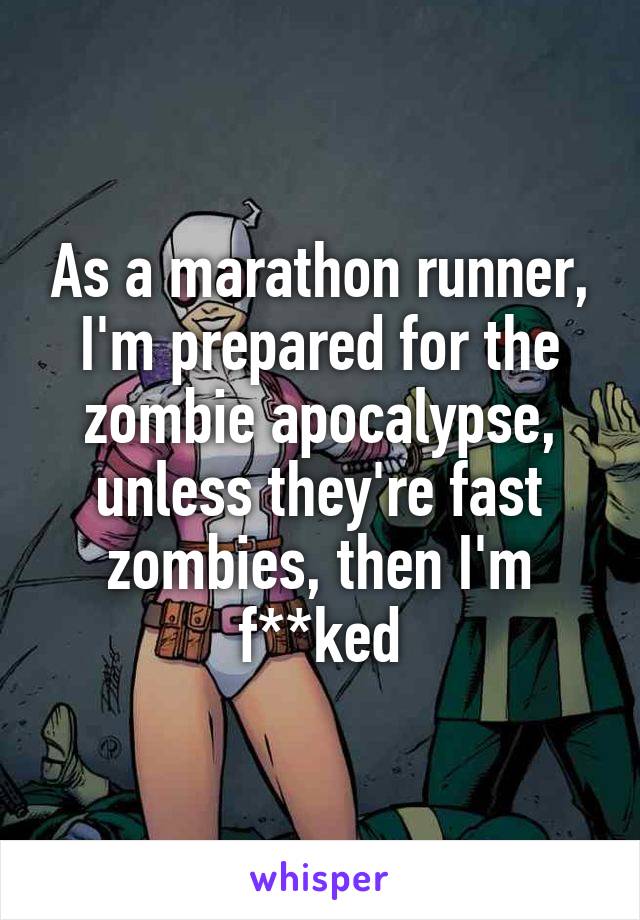 As a marathon runner, I'm prepared for the zombie apocalypse, unless they're fast zombies, then I'm f**ked