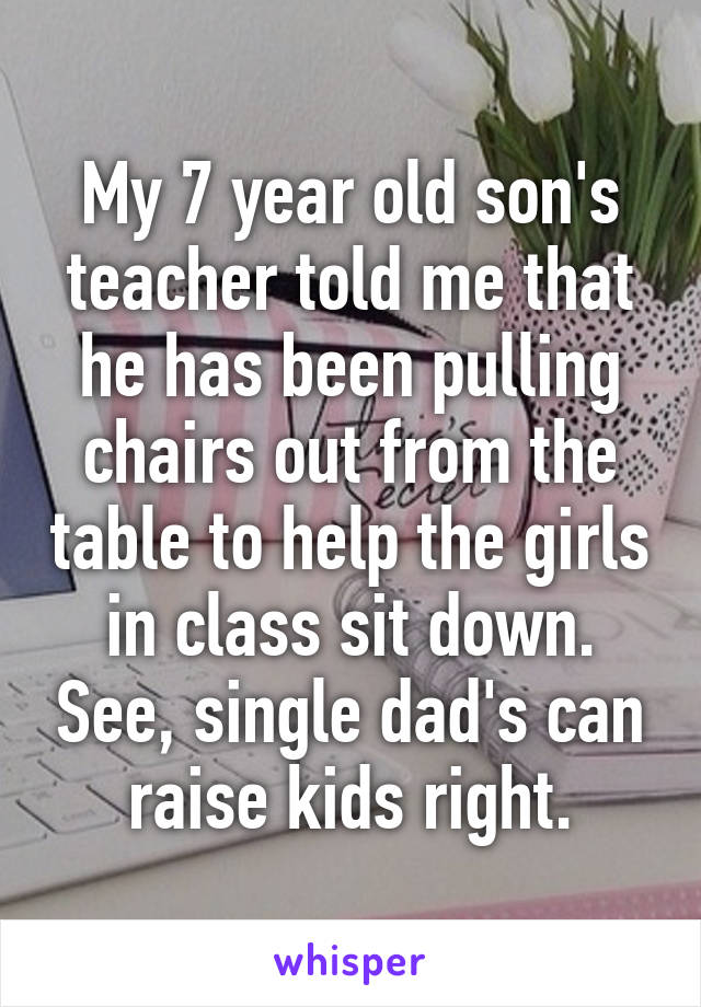 My 7 year old son's teacher told me that he has been pulling chairs out from the table to help the girls in class sit down. See, single dad's can raise kids right.