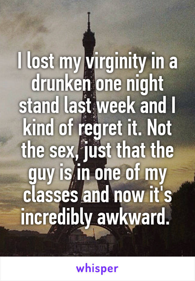 I lost my virginity in a drunken one night stand last week and I kind of regret it. Not the sex, just that the guy is in one of my classes and now it's incredibly awkward. 