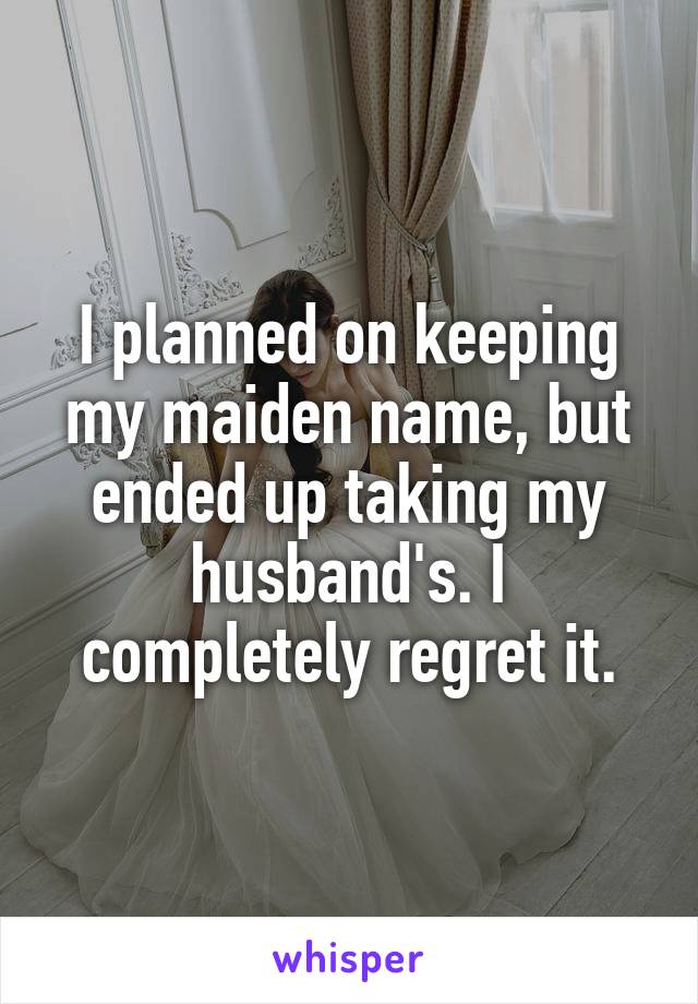 I planned on keeping my maiden name, but ended up taking my husband's. I completely regret it.