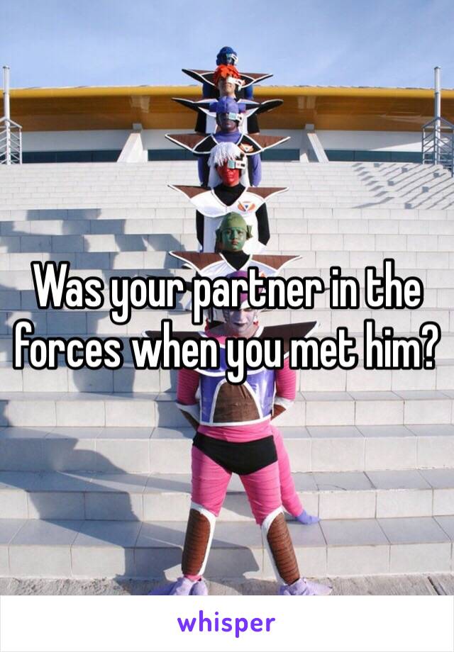 Was your partner in the forces when you met him? 