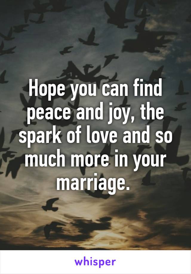 Hope you can find peace and joy, the spark of love and so much more in your marriage. 