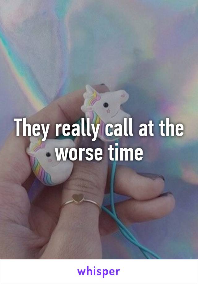 They really call at the worse time