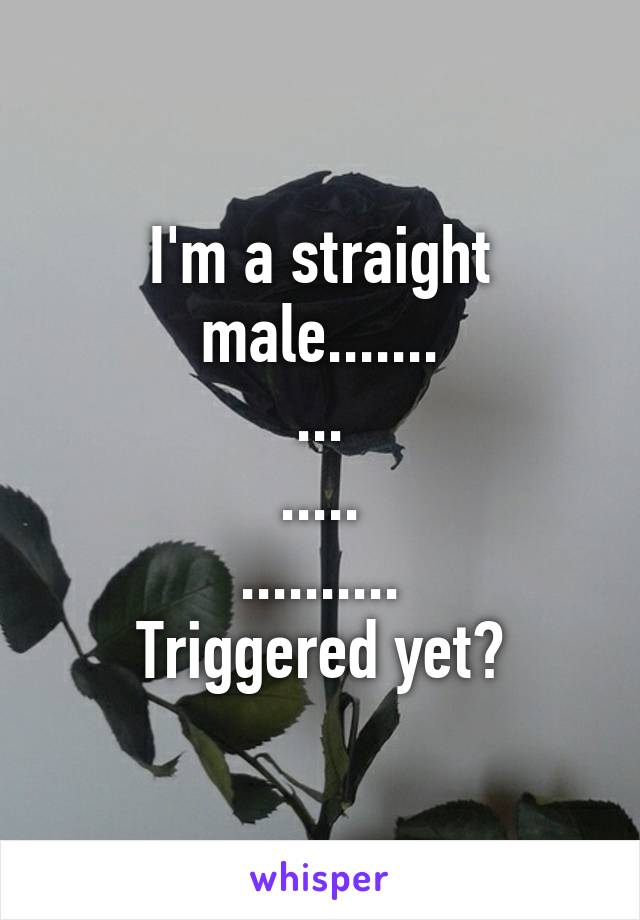 I'm a straight male.......
...
.....
..........
Triggered yet?