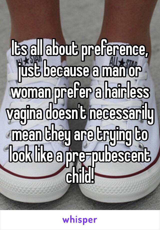 Its all about preference, just because a man or woman prefer a hairless vagina doesn't necessarily mean they are trying to look like a pre-pubescent child!