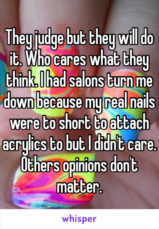 They judge but they will do it. Who cares what they think. I had salons turn me down because my real nails were to short to attach acrylics to but I didn't care. Others opinions don't matter. 