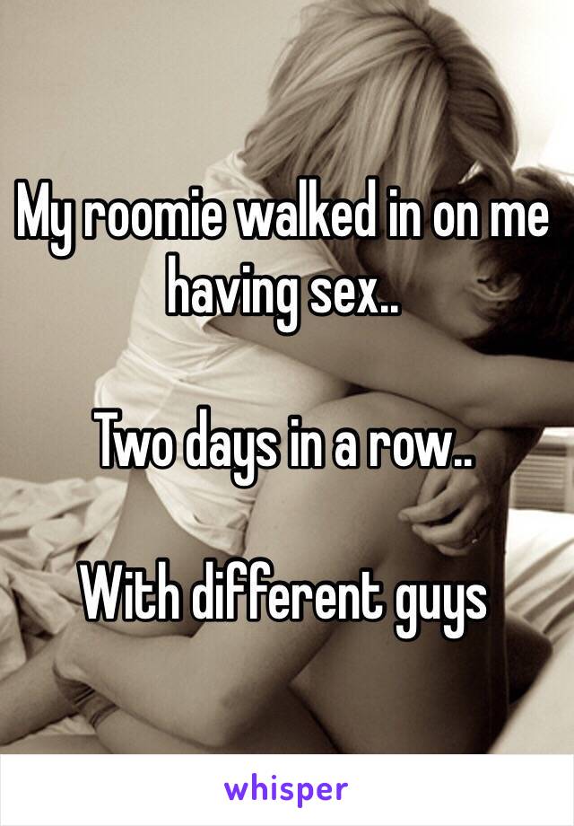 My roomie walked in on me having sex..

Two days in a row..

With different guys