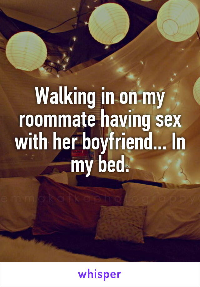 Walking in on my roommate having sex with her boyfriend... In my bed.
