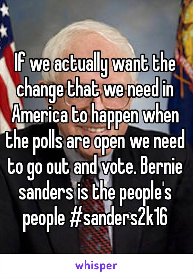 If we actually want the change that we need in America to happen when the polls are open we need to go out and vote. Bernie sanders is the people's people #sanders2k16
