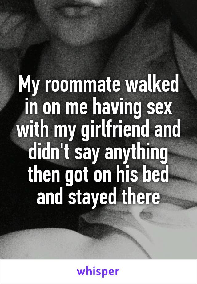My roommate walked in on me having sex with my girlfriend and didn't say anything then got on his bed and stayed there