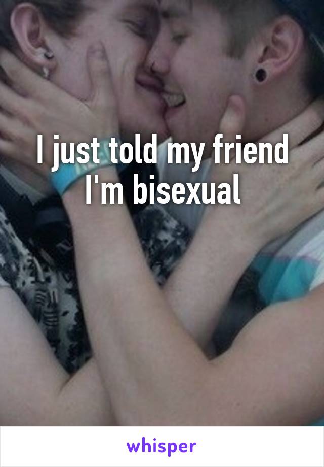 I just told my friend I'm bisexual


