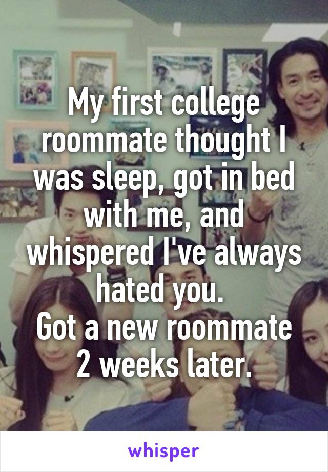 My first college roommate thought I was sleep, got in bed with me, and whispered I've always hated you. 
Got a new roommate 2 weeks later.