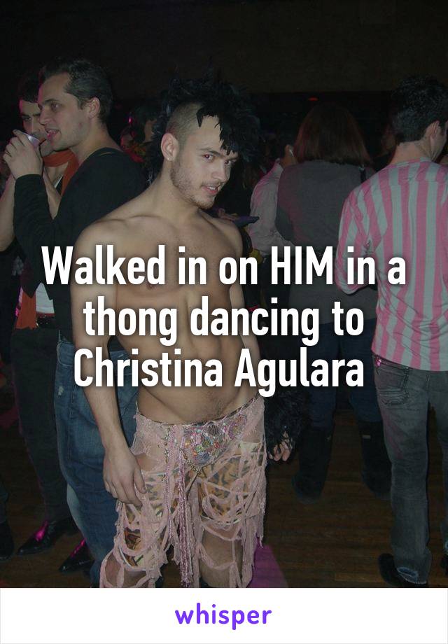 Walked in on HIM in a thong dancing to Christina Agulara 