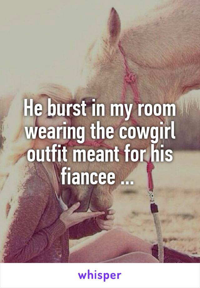 He burst in my room wearing the cowgirl outfit meant for his fiancee ... 