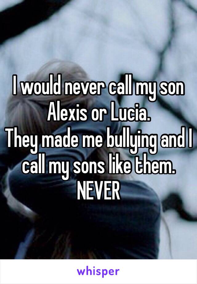 I would never call my son Alexis or Lucia. 
They made me bullying and I call my sons like them. NEVER