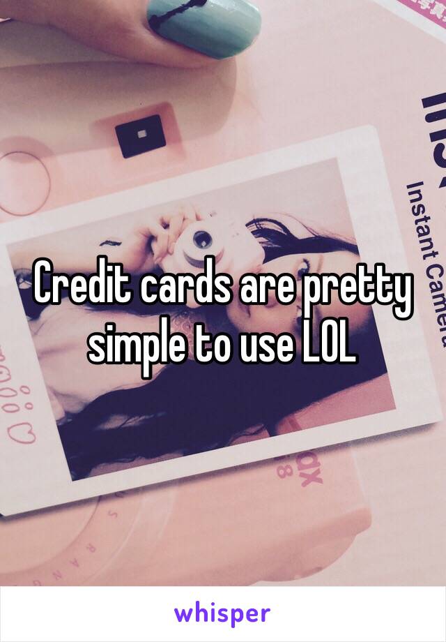 Credit cards are pretty simple to use LOL